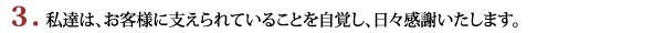 私達は、お客様に支えられていることを自覚し、日々感謝いたします。