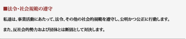 私達は、事業活動にあたって、法令、その他の社会的規範を遵守し、公明かつ公正に行動します。また、反社会的勢力および団体とは断固として対決します。