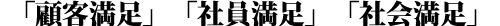 「顧客満足」　「社員満足」　「社会満足」