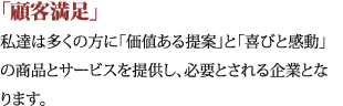 「顧客満足」私達は多くの方に「価値ある提案」と「喜びと感動」の商品とサービスを提供し、必要とされる企業となります。