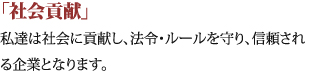「社会貢献」私達は社会に貢献し、法令・ルールを守り、信頼される企業となります。