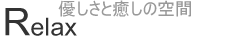 Relax・優しさと癒しの空間